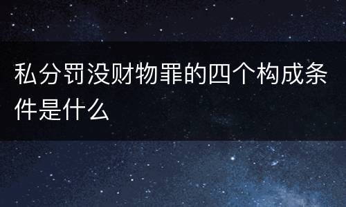 私分罚没财物罪的四个构成条件是什么