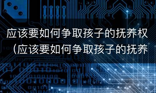 应该要如何争取孩子的抚养权（应该要如何争取孩子的抚养权呢）