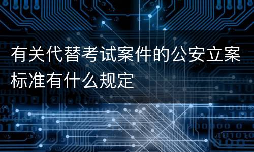 有关代替考试案件的公安立案标准有什么规定