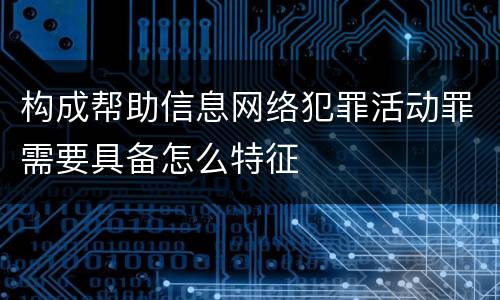 构成帮助信息网络犯罪活动罪需要具备怎么特征
