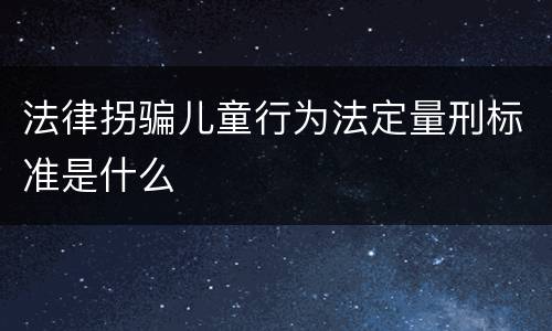法律拐骗儿童行为法定量刑标准是什么