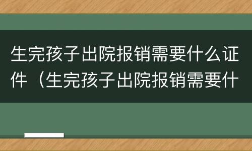 生完孩子出院报销需要什么证件（生完孩子出院报销需要什么证件材料）