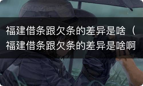 福建借条跟欠条的差异是啥（福建借条跟欠条的差异是啥啊）