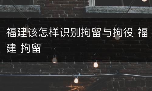 福建该怎样识别拘留与拘役 福建 拘留