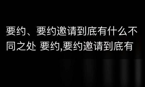 要约、要约邀请到底有什么不同之处 要约,要约邀请到底有什么不同之处英语