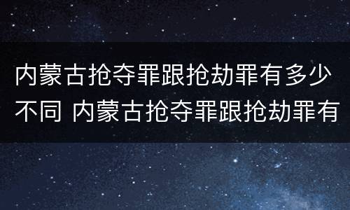 内蒙古抢夺罪跟抢劫罪有多少不同 内蒙古抢夺罪跟抢劫罪有多少不同之处