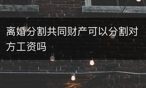 离婚分割共同财产可以分割对方工资吗