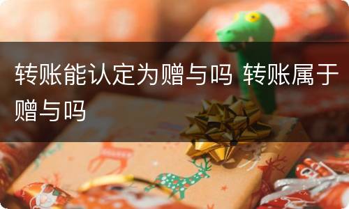 转账能认定为赠与吗 转账属于赠与吗
