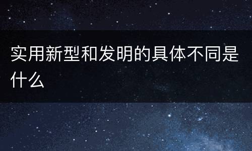 实用新型和发明的具体不同是什么