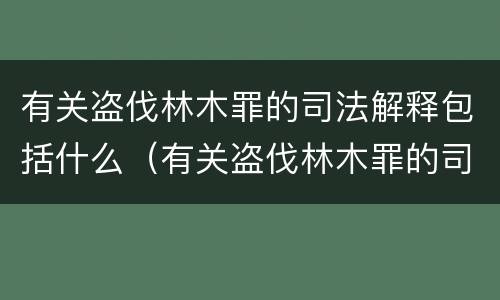 有关盗伐林木罪的司法解释包括什么（有关盗伐林木罪的司法解释包括什么）