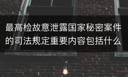 最高检故意泄露国家秘密案件的司法规定重要内容包括什么