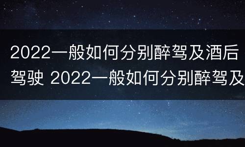 2022一般如何分别醉驾及酒后驾驶 2022一般如何分别醉驾及酒后驾驶和醉驾
