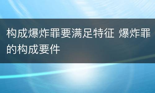 构成爆炸罪要满足特征 爆炸罪的构成要件