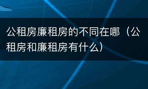 公租房廉租房的不同在哪（公租房和廉租房有什么）