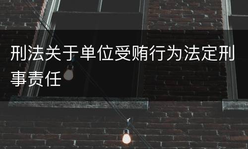 刑法关于单位受贿行为法定刑事责任