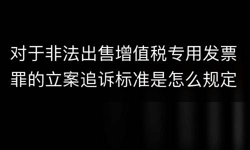 对于非法出售增值税专用发票罪的立案追诉标准是怎么规定