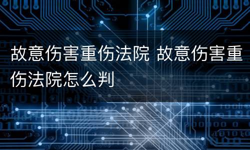 故意伤害重伤法院 故意伤害重伤法院怎么判