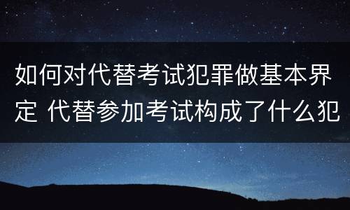 如何对代替考试犯罪做基本界定 代替参加考试构成了什么犯罪