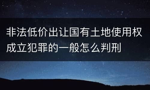 非法低价出让国有土地使用权成立犯罪的一般怎么判刑