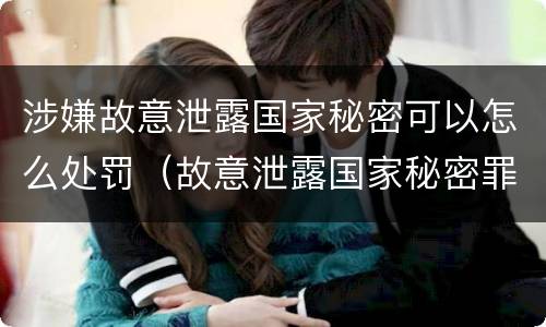 涉嫌故意泄露国家秘密可以怎么处罚（故意泄露国家秘密罪处罚）