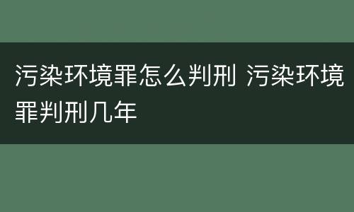 污染环境罪怎么判刑 污染环境罪判刑几年