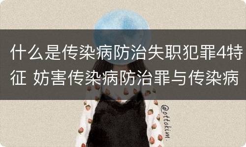 什么是传染病防治失职犯罪4特征 妨害传染病防治罪与传染病防治失职罪