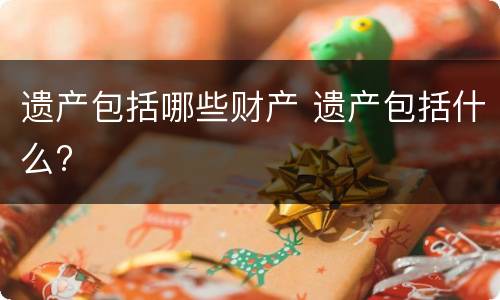 遗产包括哪些财产 遗产包括什么?
