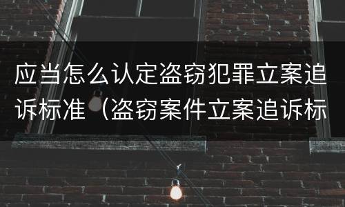 应当怎么认定盗窃犯罪立案追诉标准（盗窃案件立案追诉标准）