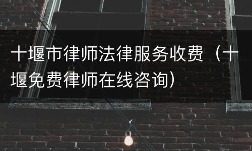 十堰市律师法律服务收费（十堰免费律师在线咨询）