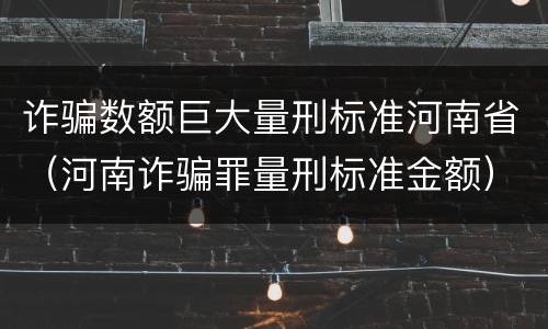 诈骗数额巨大量刑标准河南省（河南诈骗罪量刑标准金额）