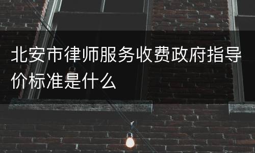 北安市律师服务收费政府指导价标准是什么