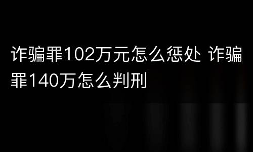 诈骗罪102万元怎么惩处 诈骗罪140万怎么判刑