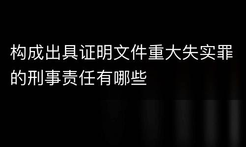 构成出具证明文件重大失实罪的刑事责任有哪些
