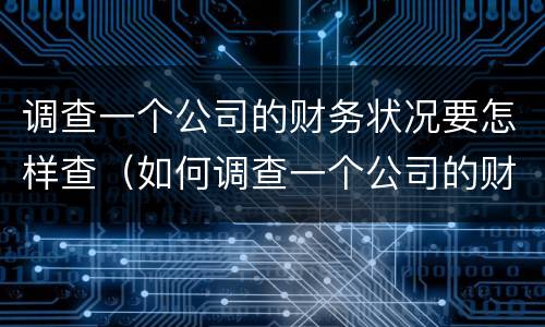 调查一个公司的财务状况要怎样查（如何调查一个公司的财务状况）