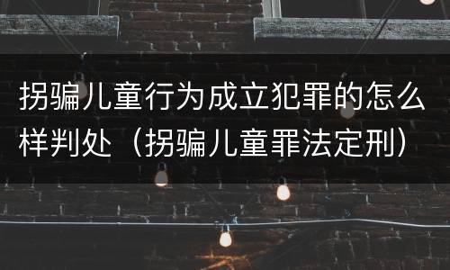 拐骗儿童行为成立犯罪的怎么样判处（拐骗儿童罪法定刑）