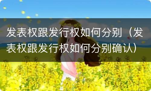 发表权跟发行权如何分别（发表权跟发行权如何分别确认）