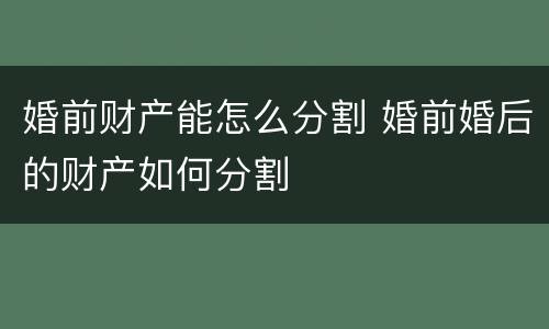婚前财产能怎么分割 婚前婚后的财产如何分割