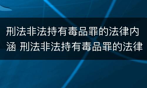 刑法非法持有毒品罪的法律内涵 刑法非法持有毒品罪的法律内涵包括