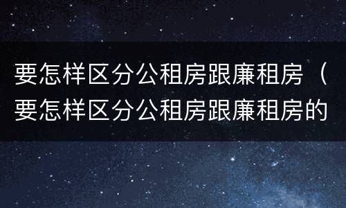 要怎样区分公租房跟廉租房（要怎样区分公租房跟廉租房的区别）