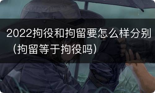 2022拘役和拘留要怎么样分别（拘留等于拘役吗）