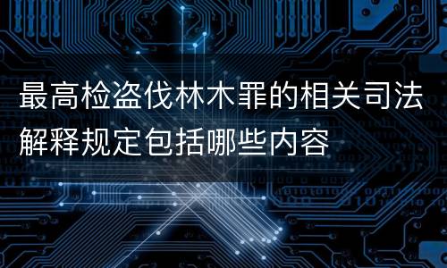 最高检盗伐林木罪的相关司法解释规定包括哪些内容