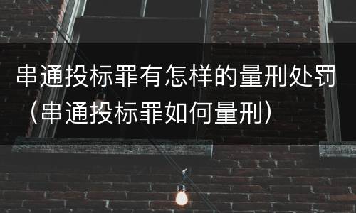 串通投标罪有怎样的量刑处罚（串通投标罪如何量刑）