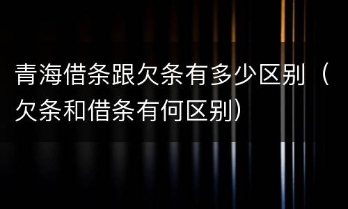青海借条跟欠条有多少区别（欠条和借条有何区别）