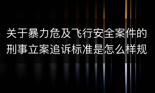 关于暴力危及飞行安全案件的刑事立案追诉标准是怎么样规定