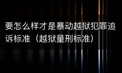 要怎么样才是暴动越狱犯罪追诉标准（越狱量刑标准）