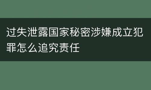 过失泄露国家秘密涉嫌成立犯罪怎么追究责任
