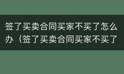 签了买卖合同买家不买了怎么办（签了买卖合同买家不买了怎么办理）