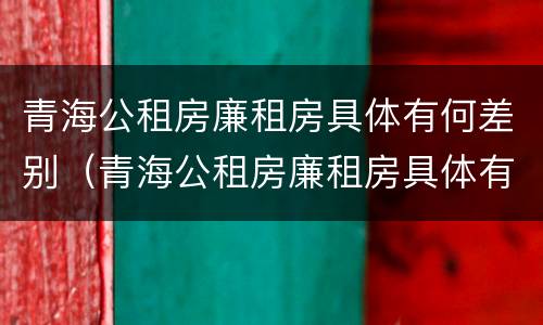 青海公租房廉租房具体有何差别（青海公租房廉租房具体有何差别呢）