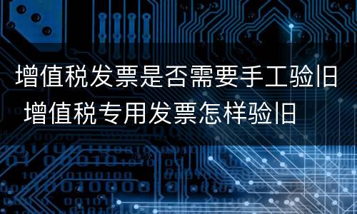 增值税发票是否需要手工验旧 增值税专用发票怎样验旧