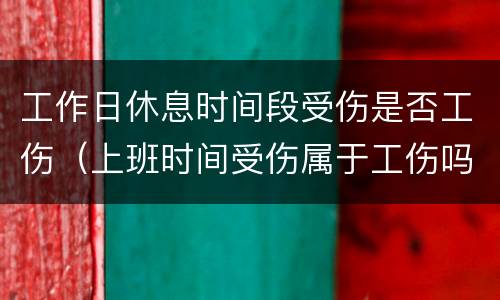 工作日休息时间段受伤是否工伤（上班时间受伤属于工伤吗）